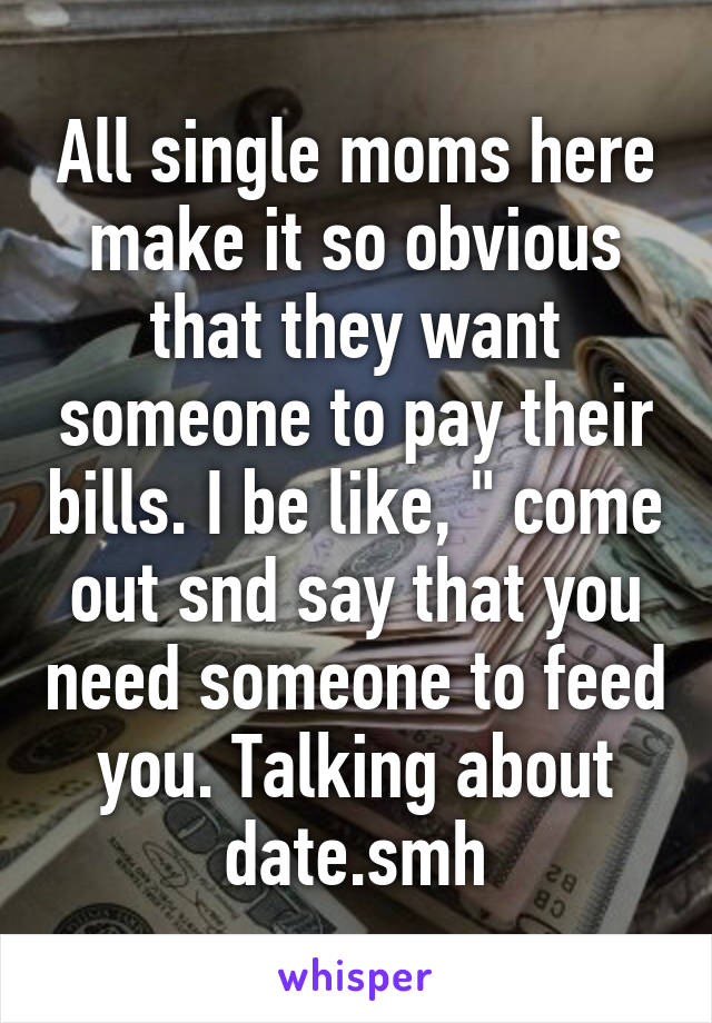 All single moms here make it so obvious that they want someone to pay their bills. I be like, " come out snd say that you need someone to feed you. Talking about date.smh