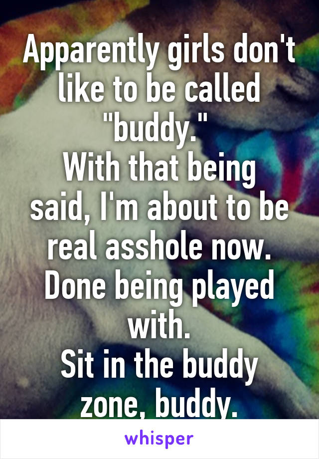 Apparently girls don't like to be called "buddy." 
With that being said, I'm about to be real asshole now. Done being played with.
Sit in the buddy zone, buddy.