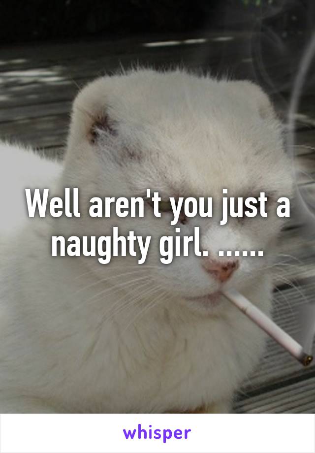 Well aren't you just a naughty girl. ......