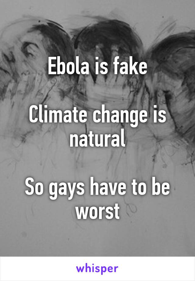 Ebola is fake

Climate change is natural

So gays have to be worst