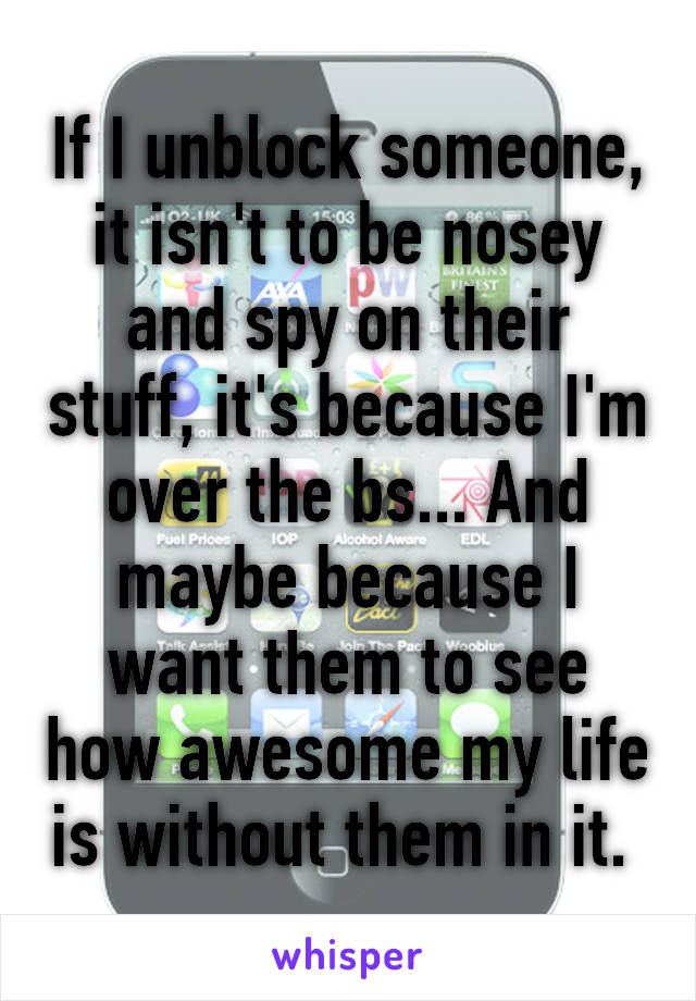 If I unblock someone, it isn't to be nosey and spy on their stuff, it's because I'm over the bs... And maybe because I want them to see how awesome my life is without them in it. 