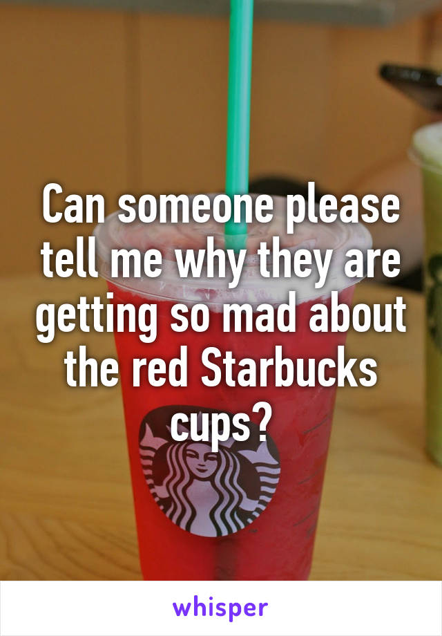 Can someone please tell me why they are getting so mad about the red Starbucks cups?