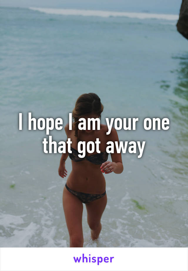 I hope I am your one that got away