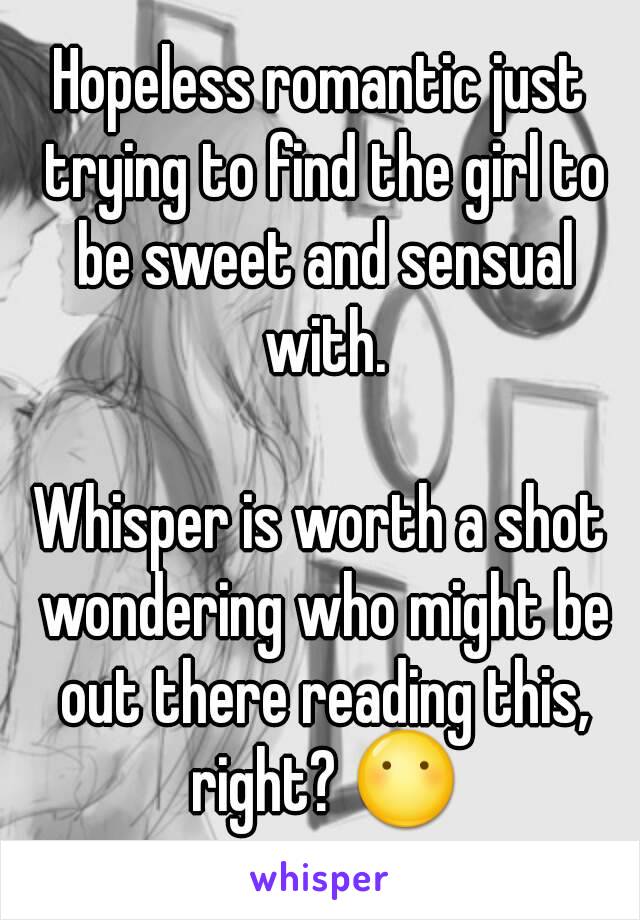 Hopeless romantic just trying to find the girl to be sweet and sensual with.

Whisper is worth a shot wondering who might be out there reading this, right? 😶