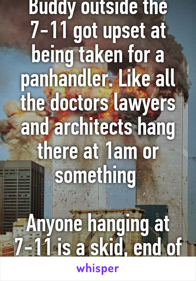 Buddy outside the 7-11 got upset at being taken for a panhandler. Like all the doctors lawyers and architects hang there at 1am or something 

Anyone hanging at 7-11 is a skid, end of story 