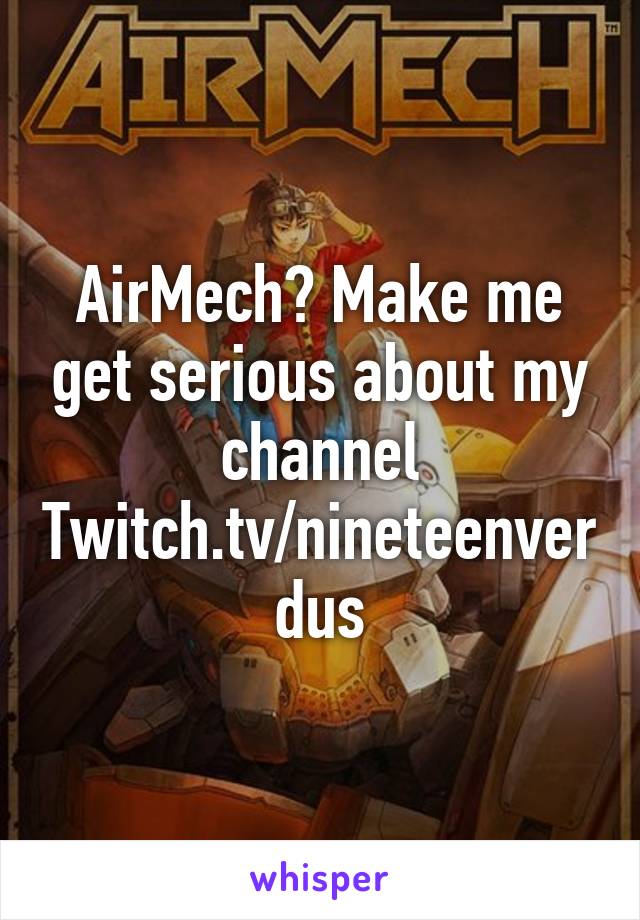 AirMech? Make me get serious about my channel
Twitch.tv/nineteenverdus