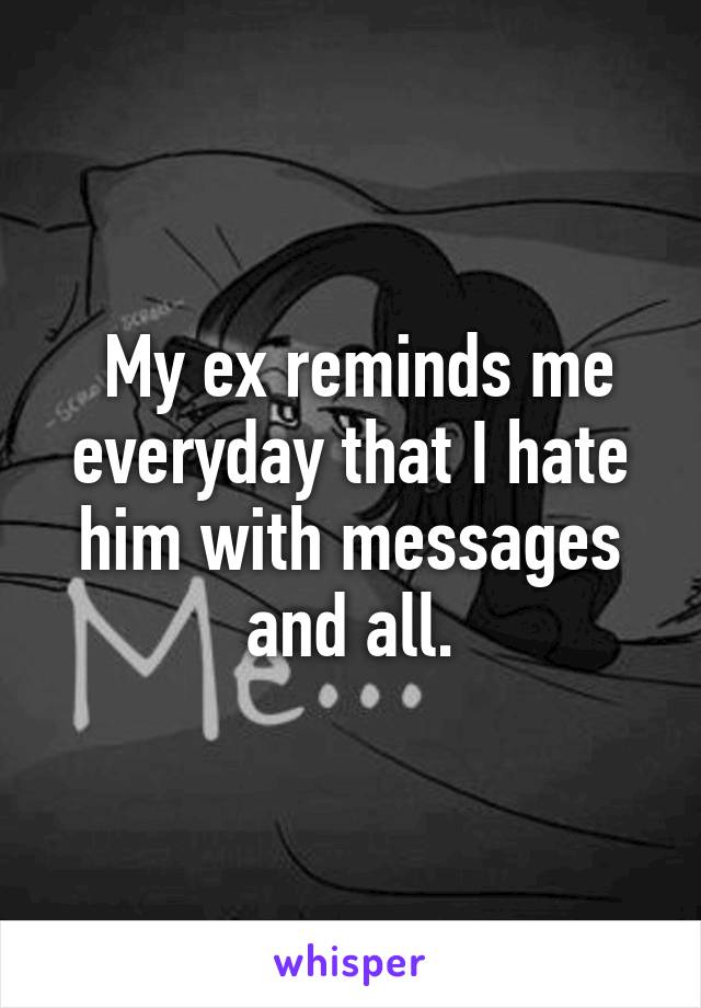  My ex reminds me everyday that I hate him with messages and all.