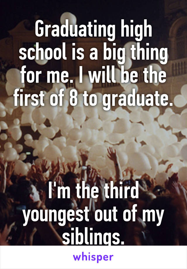 Graduating high school is a big thing for me. I will be the first of 8 to graduate. 


I'm the third youngest out of my siblings.