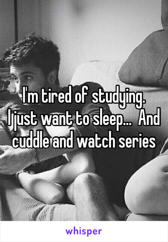 I'm tired of studying. 
I just want to sleep...  And cuddle and watch series