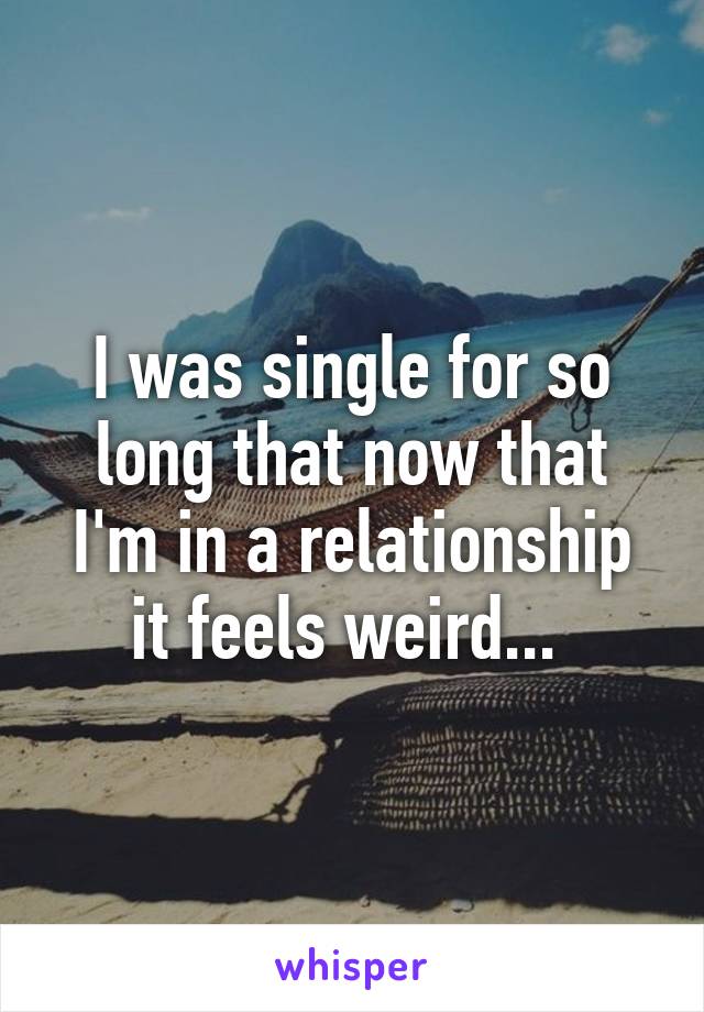 I was single for so long that now that I'm in a relationship it feels weird... 