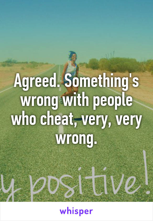 Agreed. Something's wrong with people who cheat, very, very wrong.