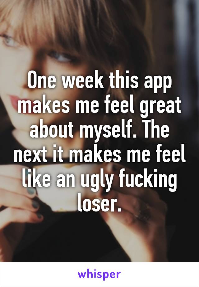 One week this app makes me feel great about myself. The next it makes me feel like an ugly fucking loser.