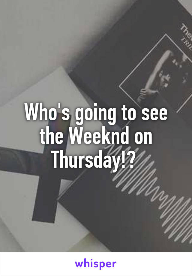 Who's going to see the Weeknd on Thursday!? 