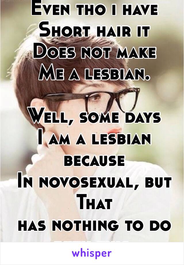 Even tho i have 
Short hair it
Does not make
Me a lesbian.

Well, some days
I am a lesbian because
In novosexual, but That 
has nothing to do with this.