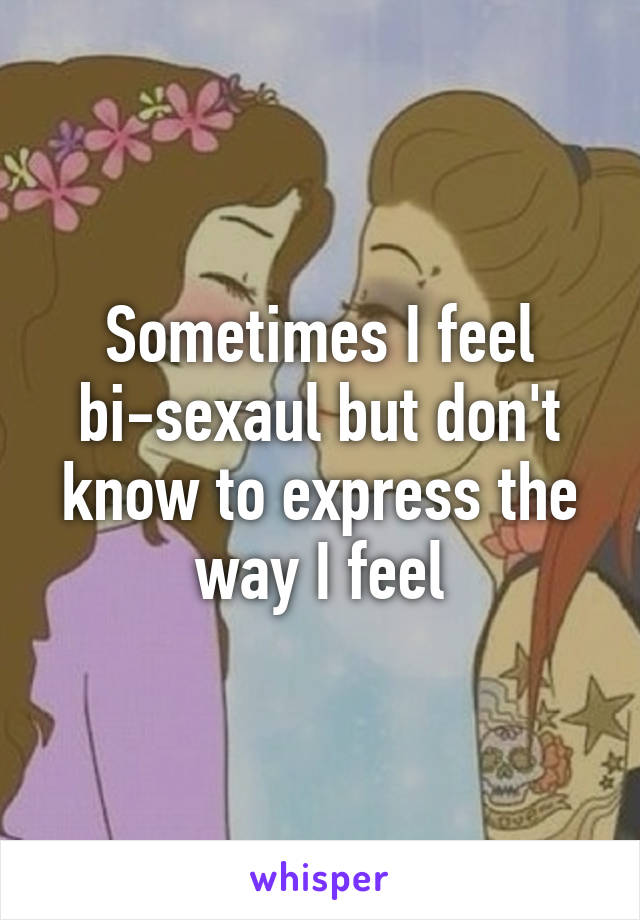 Sometimes I feel bi-sexaul but don't know to express the way I feel