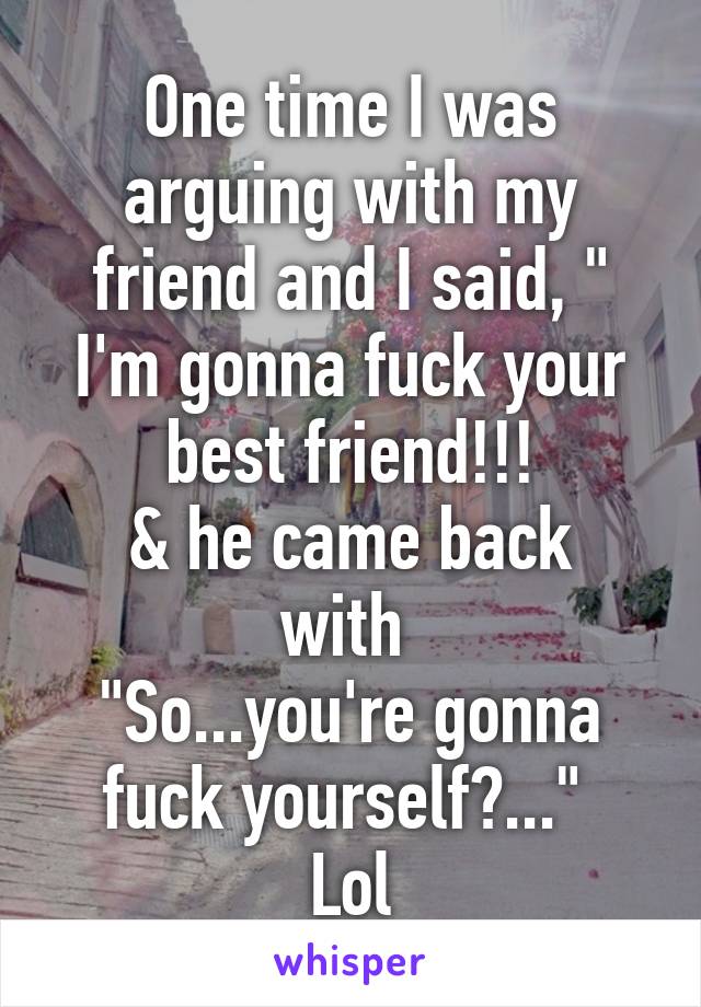 One time I was arguing with my friend and I said, " I'm gonna fuck your best friend!!!
& he came back with 
"So...you're gonna fuck yourself?..." 
Lol