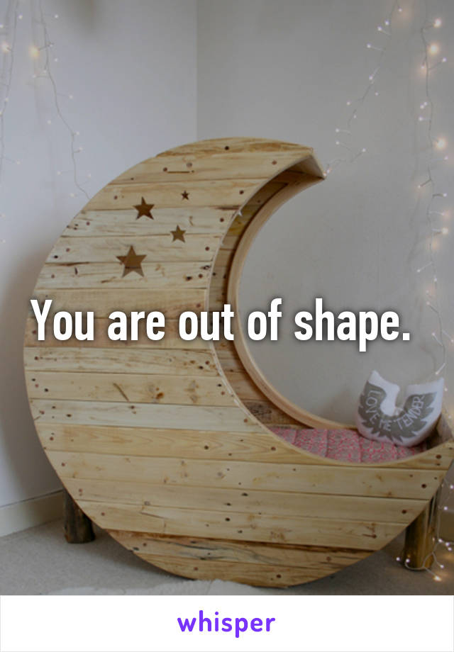 You are out of shape. 