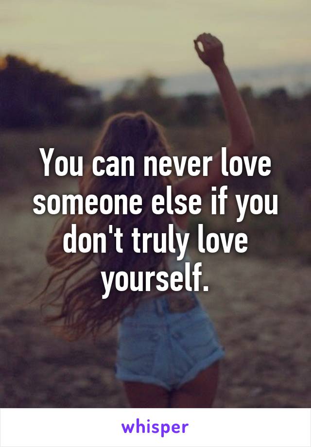 You can never love someone else if you don't truly love yourself.