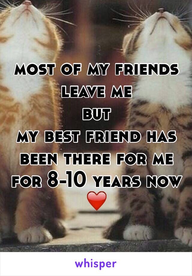 most of my friends leave me
but
my best friend has been there for me for 8-10 years now ❤️