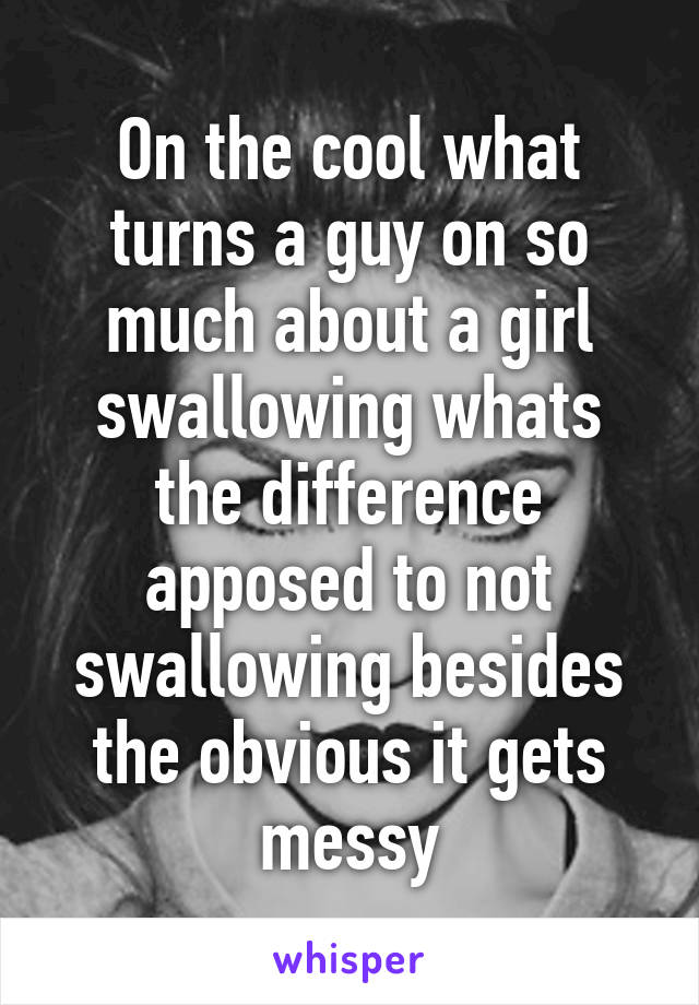 On the cool what turns a guy on so much about a girl swallowing whats the difference apposed to not swallowing besides the obvious it gets messy