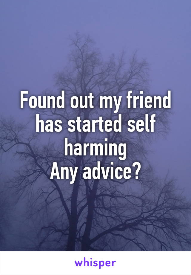 Found out my friend has started self harming
Any advice?