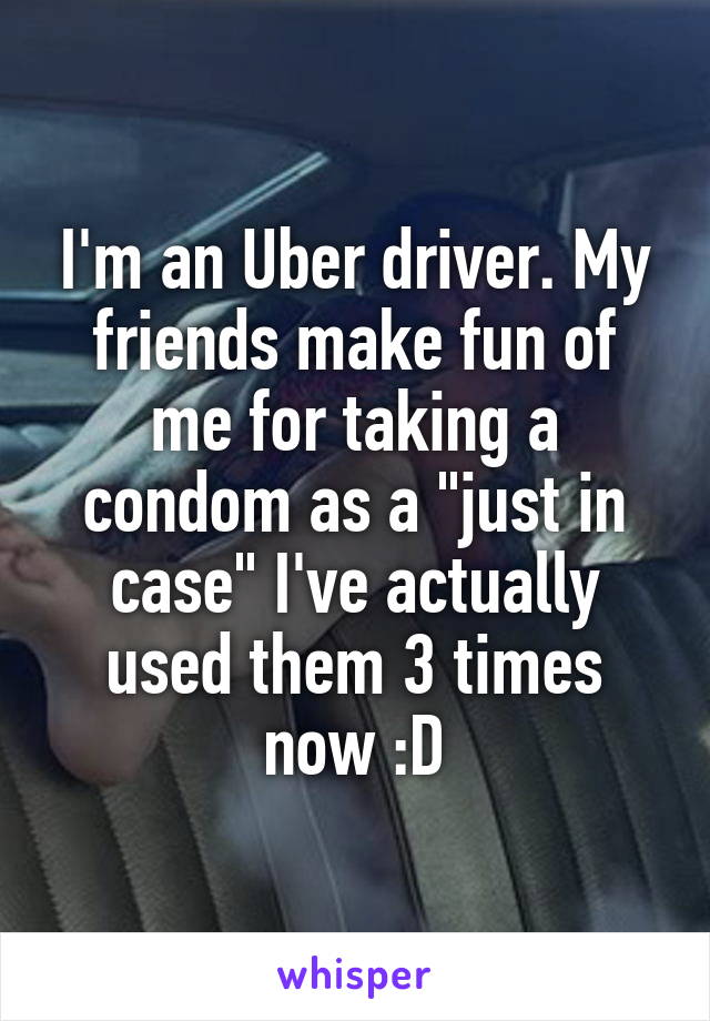 I'm an Uber driver. My friends make fun of me for taking a condom as a "just in case" I've actually used them 3 times now :D