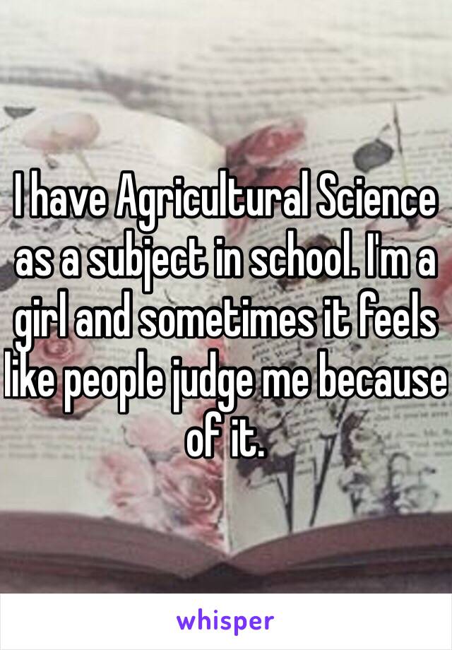 I have Agricultural Science as a subject in school. I'm a girl and sometimes it feels like people judge me because of it.