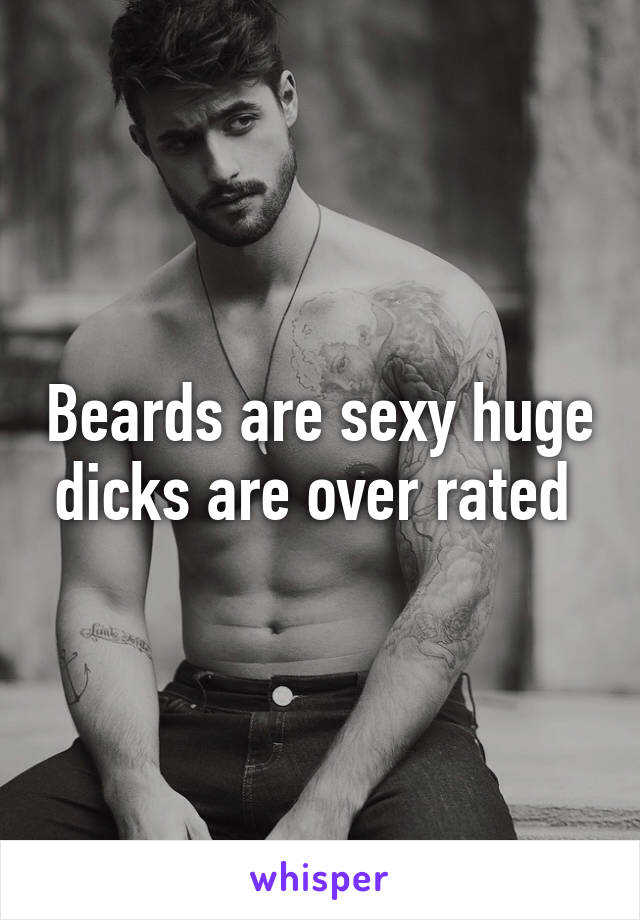 Beards are sexy huge dicks are over rated 