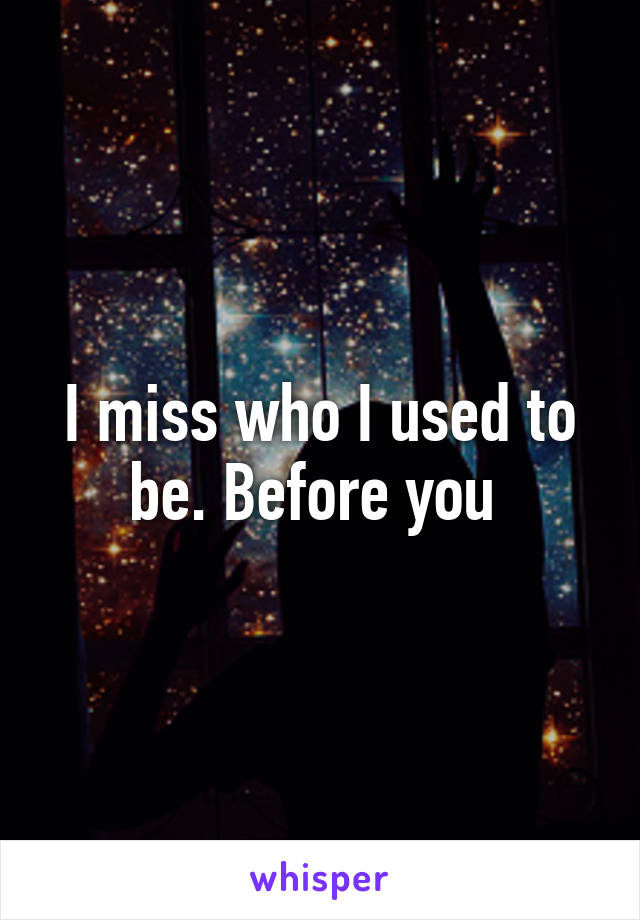 I miss who I used to be. Before you 