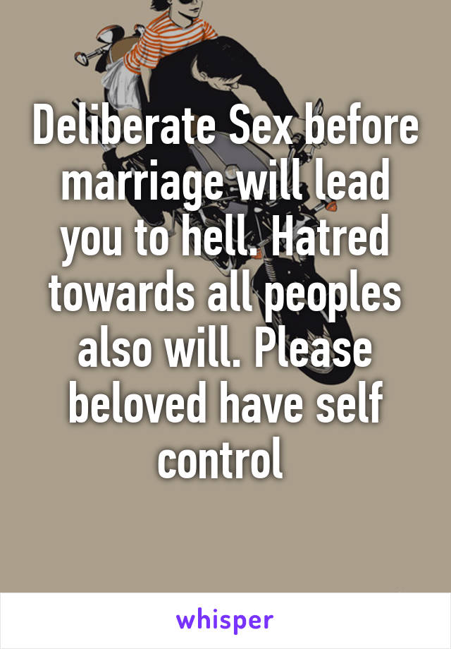 Deliberate Sex before marriage will lead you to hell. Hatred towards all peoples also will. Please beloved have self control 
