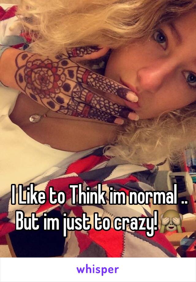 I Like to Think im normal .. But im just to crazy!🙈