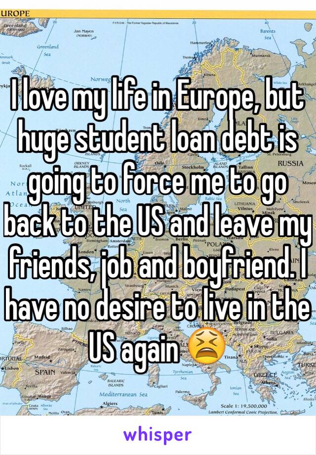 I love my life in Europe, but huge student loan debt is going to force me to go back to the US and leave my friends, job and boyfriend. I have no desire to live in the US again 😫