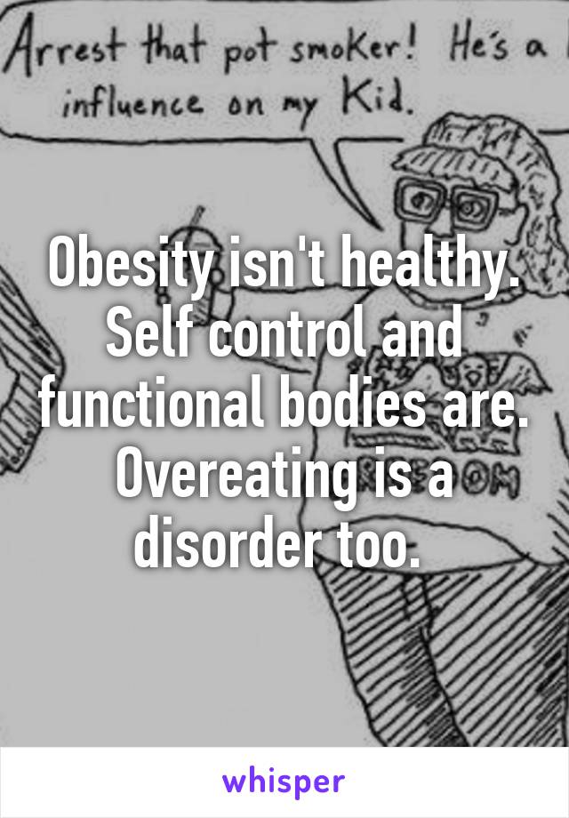 Obesity isn't healthy. Self control and functional bodies are. Overeating is a disorder too. 