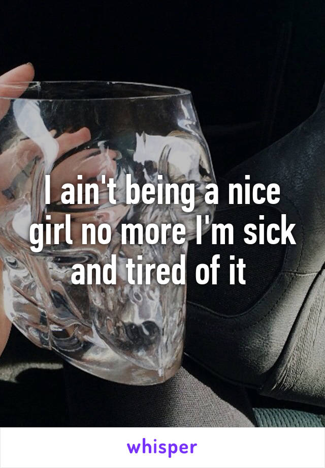 I ain't being a nice girl no more I'm sick and tired of it 