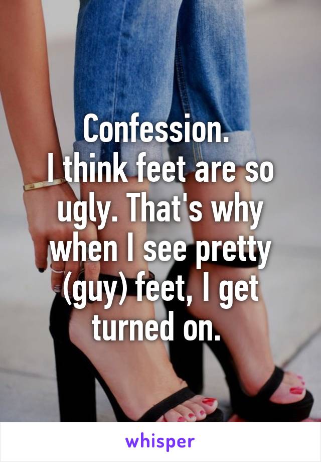 Confession. 
I think feet are so ugly. That's why when I see pretty (guy) feet, I get turned on. 