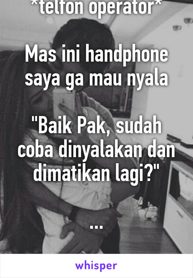 *telfon operator*

Mas ini handphone saya ga mau nyala

"Baik Pak, sudah coba dinyalakan dan dimatikan lagi?"

...

"Pak?"