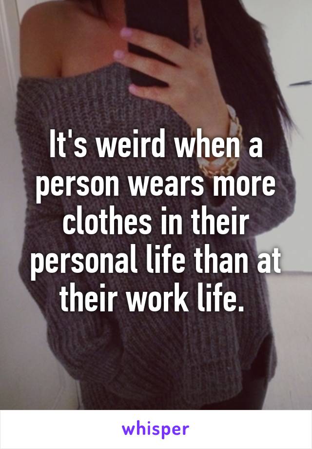 It's weird when a person wears more clothes in their personal life than at their work life. 