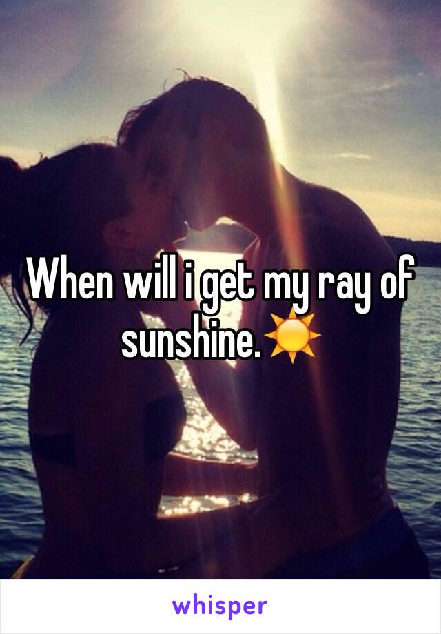 When will i get my ray of sunshine.☀️