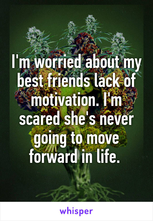 I'm worried about my best friends lack of motivation. I'm scared she's never going to move forward in life. 