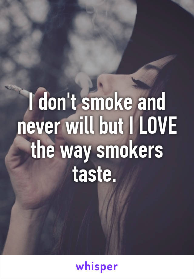 I don't smoke and never will but I LOVE the way smokers taste. 