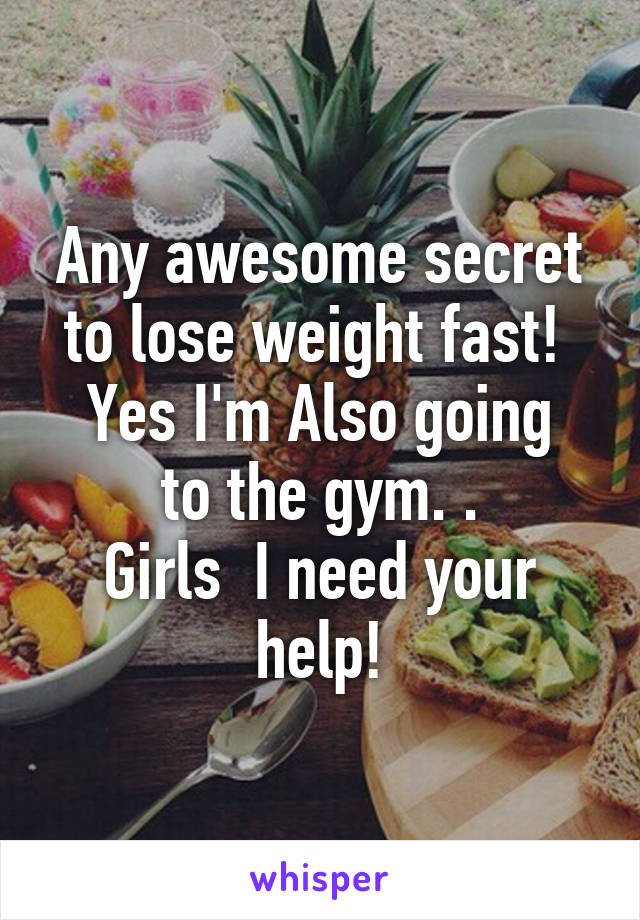 Any awesome secret to lose weight fast! 
Yes I'm Also going to the gym. .
Girls  I need your help!