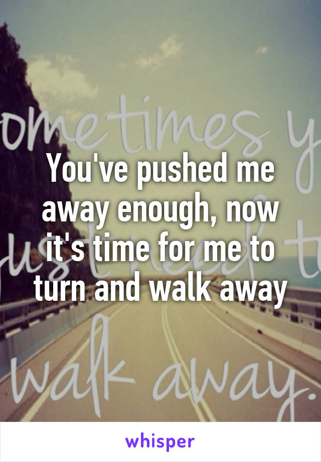 You've pushed me away enough, now it's time for me to turn and walk away