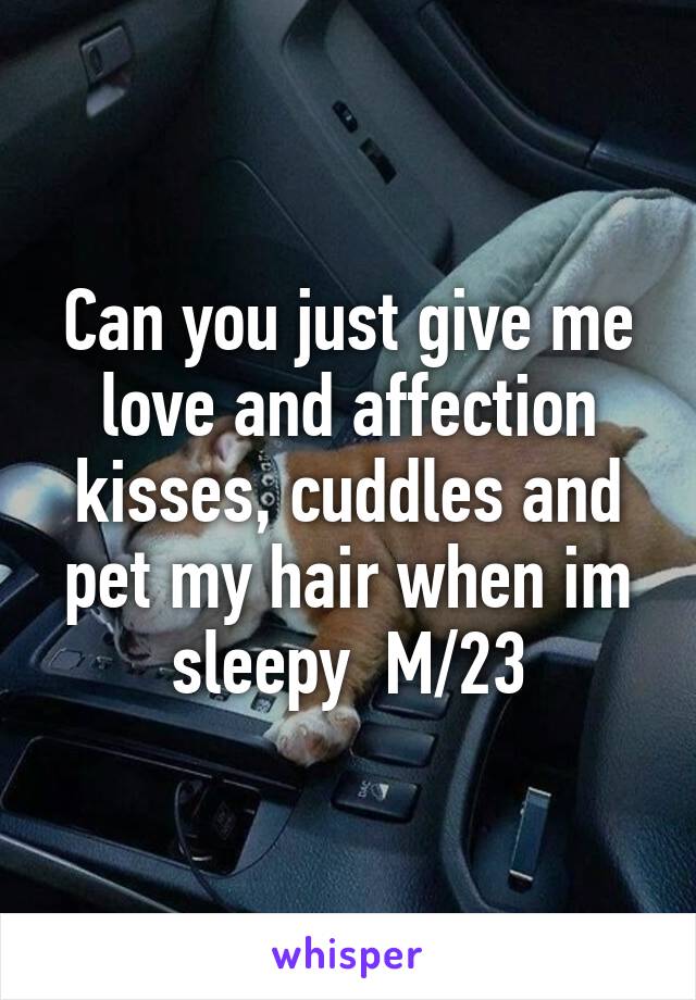 Can you just give me love and affection kisses, cuddles and pet my hair when im sleepy  M/23