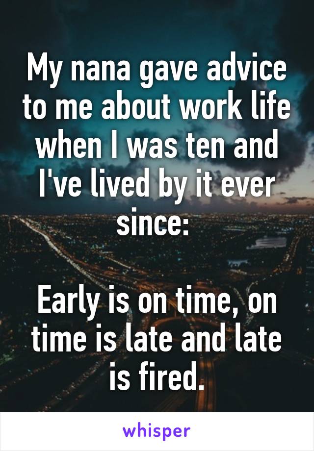 My nana gave advice to me about work life when I was ten and I've lived by it ever since: 

Early is on time, on time is late and late is fired.