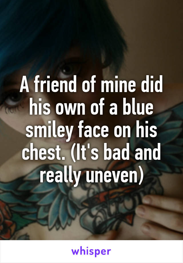 A friend of mine did his own of a blue smiley face on his chest. (It's bad and really uneven)