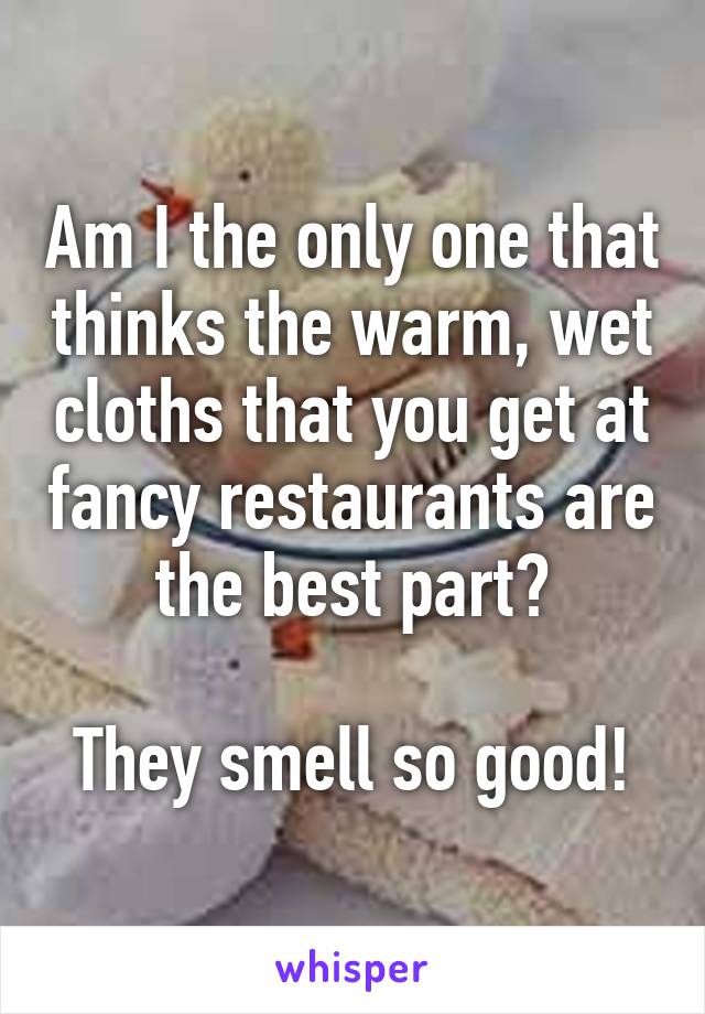 Am I the only one that thinks the warm, wet cloths that you get at fancy restaurants are the best part?

They smell so good!