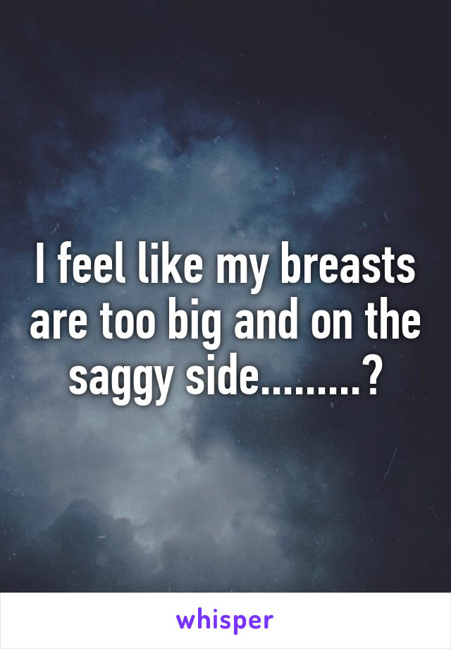 I feel like my breasts are too big and on the saggy side.........?