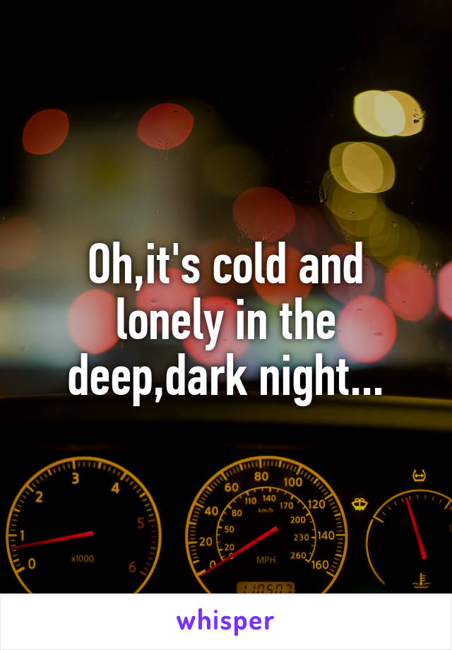 Oh,it's cold and lonely in the deep,dark night...