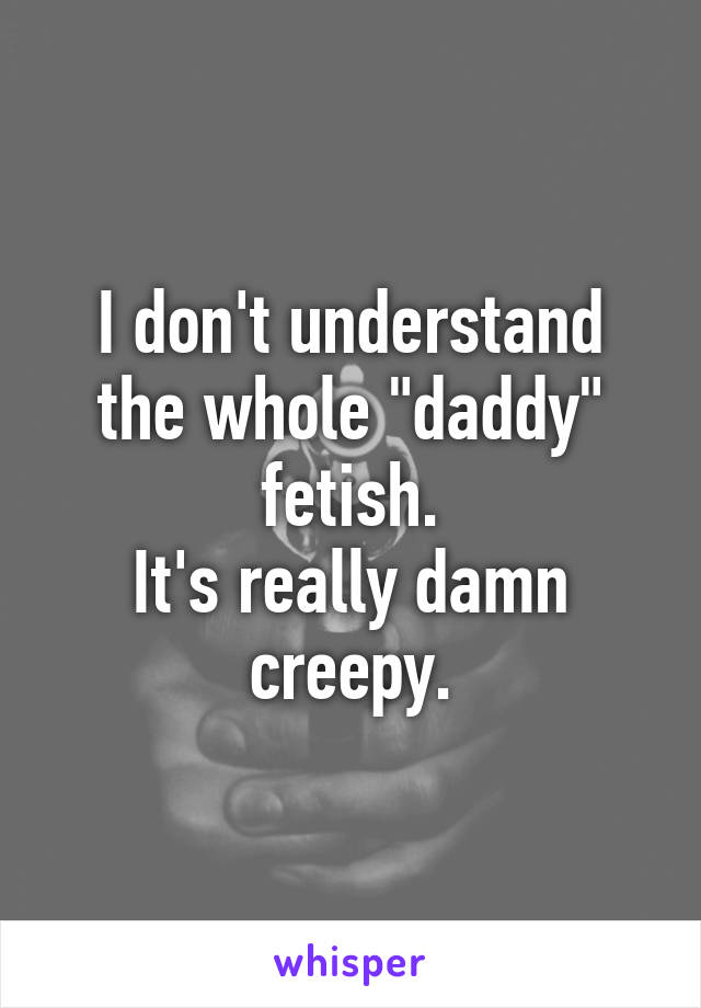 I don't understand the whole "daddy" fetish.
It's really damn creepy.