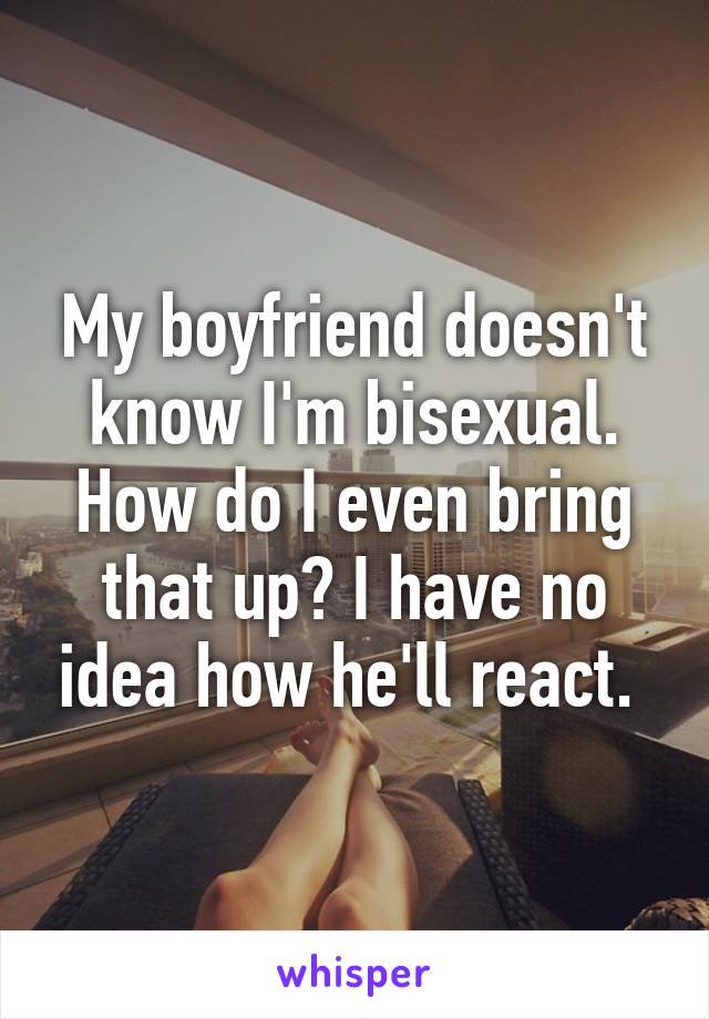 My boyfriend doesn't know I'm bisexual. How do I even bring that up? I have no idea how he'll react. 